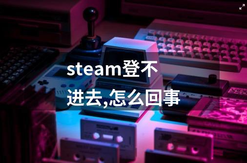 steam登不进去,怎么回事-第1张-游戏信息-龙启网