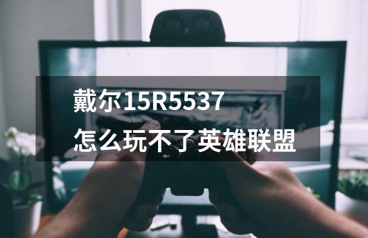 戴尔15R5537怎么玩不了英雄联盟-第1张-游戏信息-龙启网