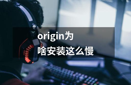 origin为啥安装这么慢-第1张-游戏信息-龙启网