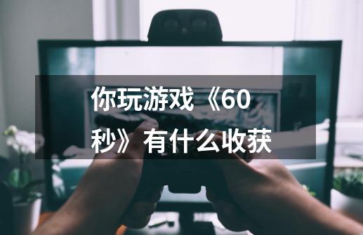 你玩游戏《60秒》有什么收获-第1张-游戏信息-龙启网