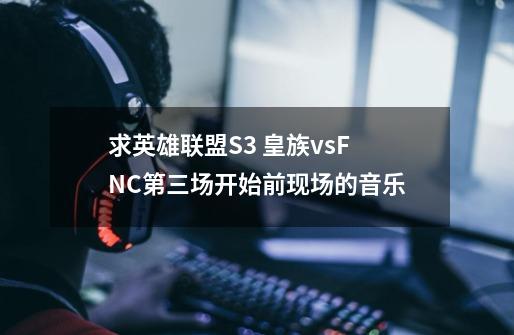 求英雄联盟S3 皇族vsFNC第三场开始前现场的音乐-第1张-游戏信息-龙启网