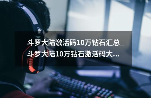 斗罗大陆激活码10万钻石汇总_斗罗大陆10万钻石激活码大全-第1张-游戏信息-龙启网