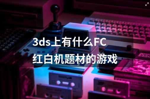 3ds上有什么FC红白机题材的游戏-第1张-游戏信息-龙启网