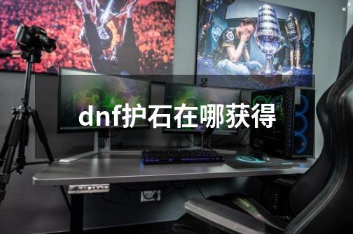 dnf护石在哪获得-第1张-游戏信息-龙启网