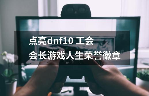 点亮dnf10 工会会长游戏人生荣誉徽章-第1张-游戏信息-龙启网