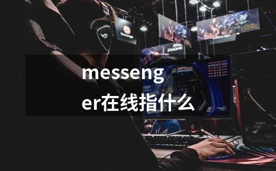 messenger在线指什么-第1张-游戏信息-龙启网