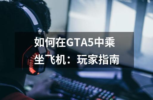 如何在GTA5中乘坐飞机：玩家指南-第1张-游戏信息-龙启网