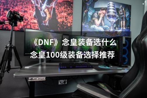 《DNF》念皇装备选什么念皇100级装备选择推荐-第1张-游戏信息-龙启网