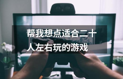 帮我想点适合二十人左右玩的游戏-第1张-游戏信息-龙启网