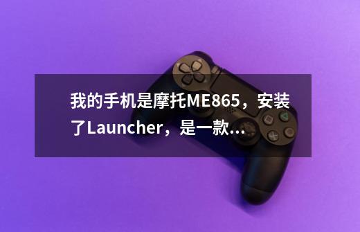 我的手机是摩托ME865，安装了Launcher，是一款仿苹果IOS桌面的应用，但是不知道怎么启动-第1张-游戏信息-龙启网