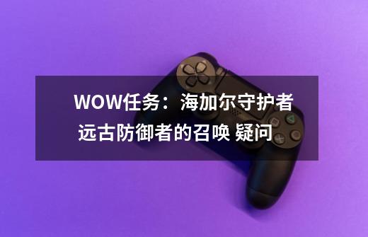 WOW任务：海加尔守护者 远古防御者的召唤 疑问-第1张-游戏信息-龙启网