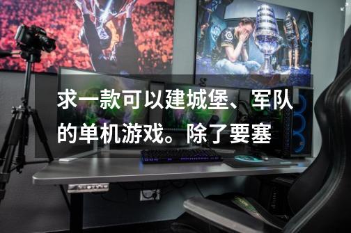 求一款可以建城堡、军队的单机游戏。除了要塞-第1张-游戏信息-龙启网