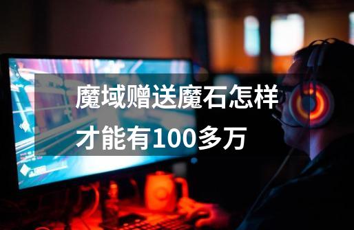 魔域赠送魔石怎样才能有100多万-第1张-游戏信息-龙启网