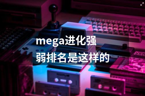 mega进化强弱排名是这样的-第1张-游戏信息-龙启网