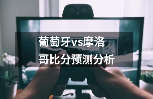 葡萄牙vs摩洛哥比分预测分析-第1张-游戏信息-龙启网