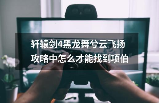 轩辕剑4黑龙舞兮云飞扬攻略中怎么才能找到项伯-第1张-游戏信息-龙启网