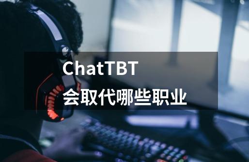 ChatTBT会取代哪些职业-第1张-游戏信息-龙启网