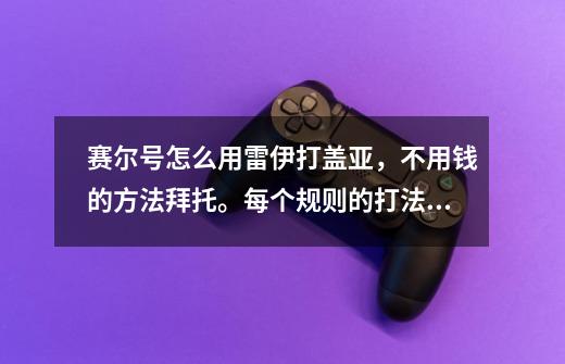 赛尔号怎么用雷伊打盖亚，不用钱的方法拜托。每个规则的打法都告诉我-第1张-游戏信息-龙启网