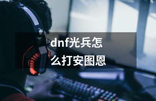 dnf光兵怎么打安图恩-第1张-游戏信息-龙启网