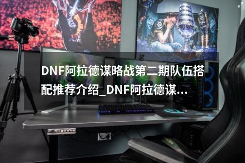 DNF阿拉德谋略战第二期队伍搭配推荐介绍_DNF阿拉德谋略战第二期队伍搭配推荐是什么-第1张-游戏信息-龙启网