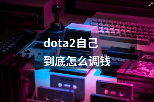 dota2自己到底怎么调钱-第1张-游戏信息-龙启网