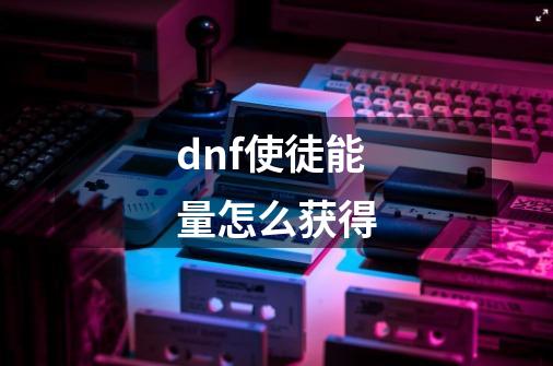 dnf使徒能量怎么获得-第1张-游戏信息-龙启网