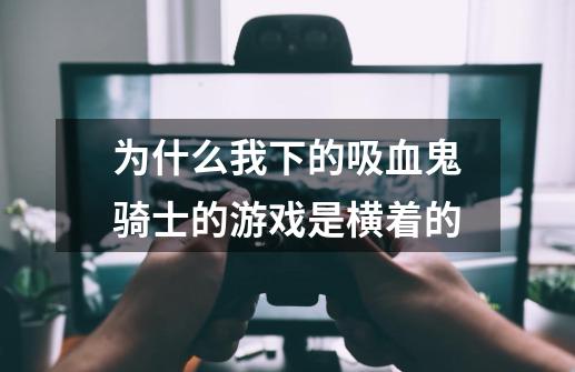 为什么我下的吸血鬼骑士的游戏是横着的-第1张-游戏信息-龙启网