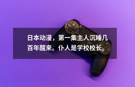 日本动漫，第一集主人沉睡几百年醒来。仆人是学校校长。-第1张-游戏信息-龙启网