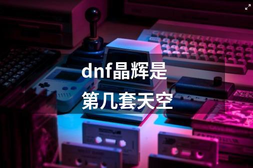 dnf晶辉是第几套天空-第1张-游戏信息-龙启网