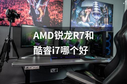 AMD锐龙R7和酷睿i7哪个好-第1张-游戏信息-龙启网