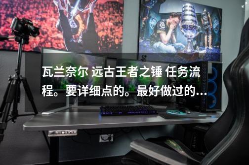 瓦兰奈尔 远古王者之锤 任务流程。要详细点的。最好做过的大大给个明示！-第1张-游戏信息-龙启网