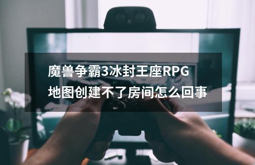 魔兽争霸3冰封王座RPG地图创建不了房间怎么回事-第1张-游戏信息-龙启网