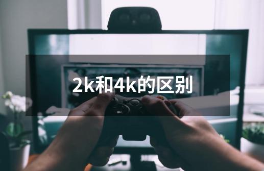 2k和4k的区别-第1张-游戏信息-龙启网