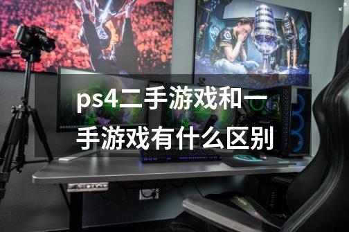 ps4二手游戏和一手游戏有什么区别-第1张-游戏信息-龙启网