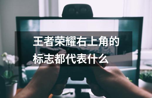 王者荣耀右上角的标志都代表什么-第1张-游戏信息-龙启网