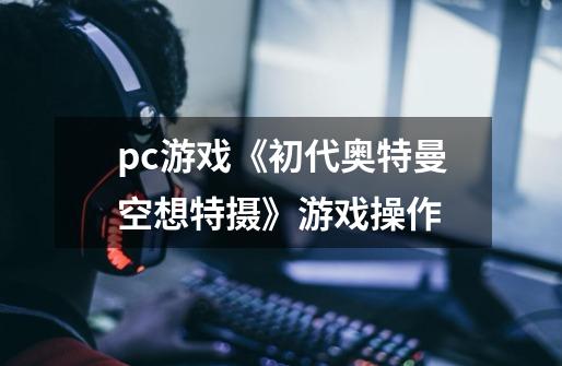 pc游戏《初代奥特曼空想特摄》游戏操作-第1张-游戏信息-龙启网