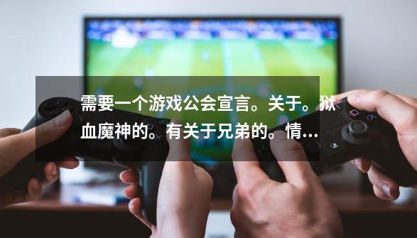 需要一个游戏公会宣言。关于。狱血魔神的。有关于兄弟的。情义的。霸气的。-第1张-游戏信息-龙启网