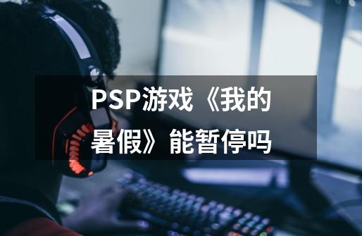 PSP游戏《我的暑假》能暂停吗-第1张-游戏信息-龙启网