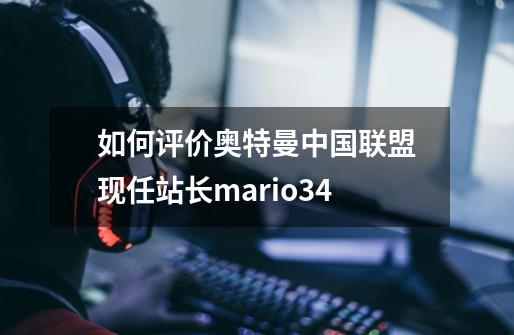 如何评价奥特曼中国联盟现任站长mario34-第1张-游戏信息-龙启网