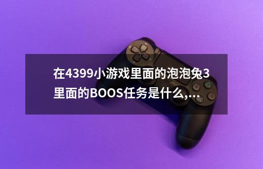 在4399小游戏里面的泡泡兔3里面的BOOS任务是什么,怎么做。在哪-第1张-游戏信息-龙启网