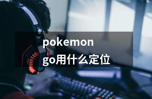 pokemon go用什么定位-第1张-游戏信息-龙启网