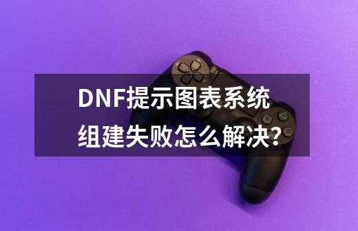 DNF提示图表系统组建失败怎么解决？-第1张-游戏信息-龙启网