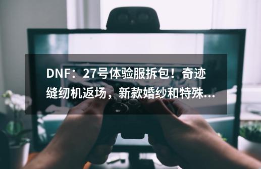 DNF：27号体验服拆包！奇迹缝纫机返场，新款婚纱和特殊天空来了-第1张-游戏信息-龙启网