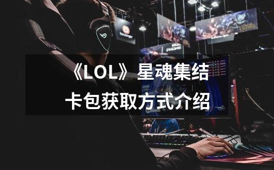 《LOL》星魂集结卡包获取方式介绍-第1张-游戏信息-龙启网