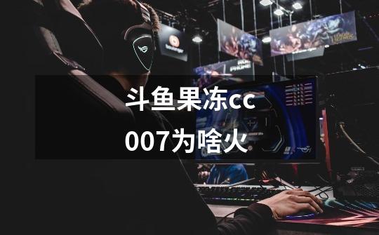 斗鱼果冻cc007为啥火-第1张-游戏信息-龙启网