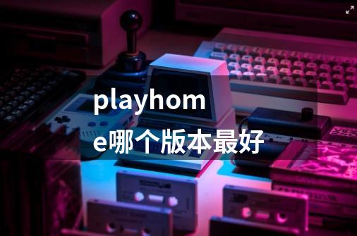 playhome哪个版本最好-第1张-游戏信息-龙启网