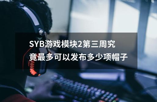 SYB游戏模块2第三周究竟最多可以发布多少项帽子-第1张-游戏信息-龙启网