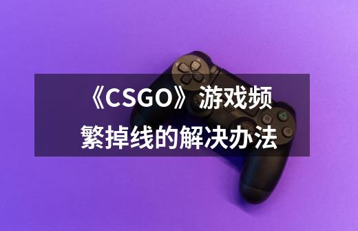 《CSGO》游戏频繁掉线的解决办法-第1张-游戏信息-龙启网