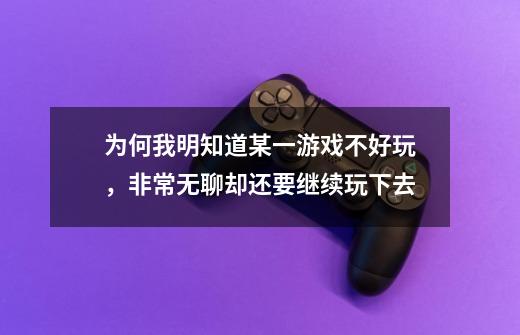 为何我明知道某一游戏不好玩，非常无聊却还要继续玩下去-第1张-游戏信息-龙启网