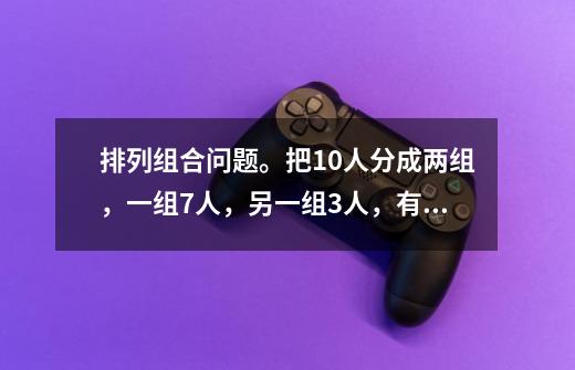 排列组合问题。把10人分成两组，一组7人，另一组3人，有多少种分法-第1张-游戏信息-龙启网